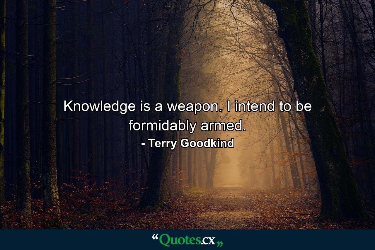 Knowledge is a weapon. I intend to be formidably armed. - Quote by Terry Goodkind