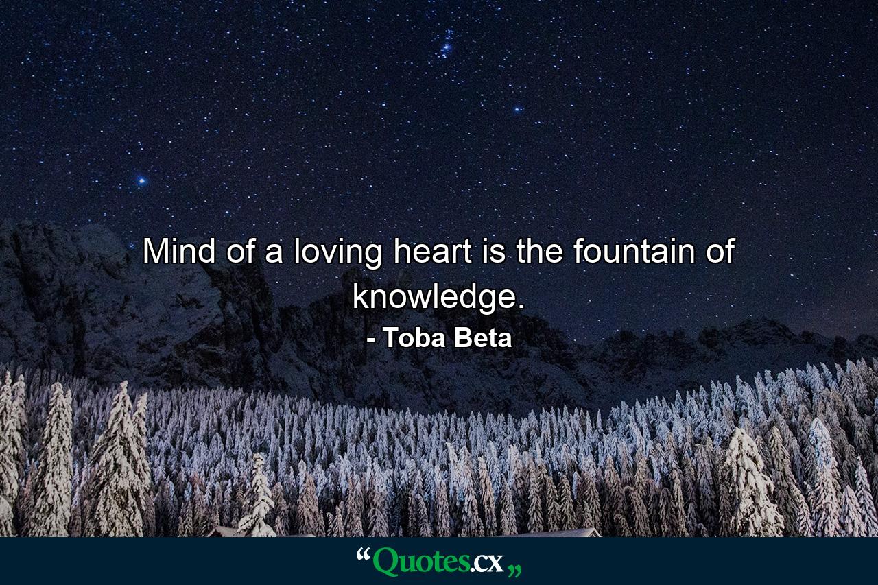 Mind of a loving heart is the fountain of knowledge. - Quote by Toba Beta