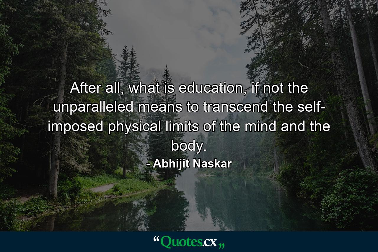 After all, what is education, if not the unparalleled means to transcend the self- imposed physical limits of the mind and the body. - Quote by Abhijit Naskar