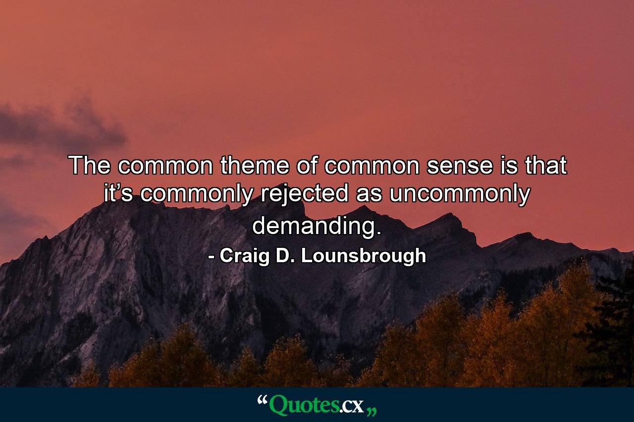 The common theme of common sense is that it’s commonly rejected as uncommonly demanding. - Quote by Craig D. Lounsbrough