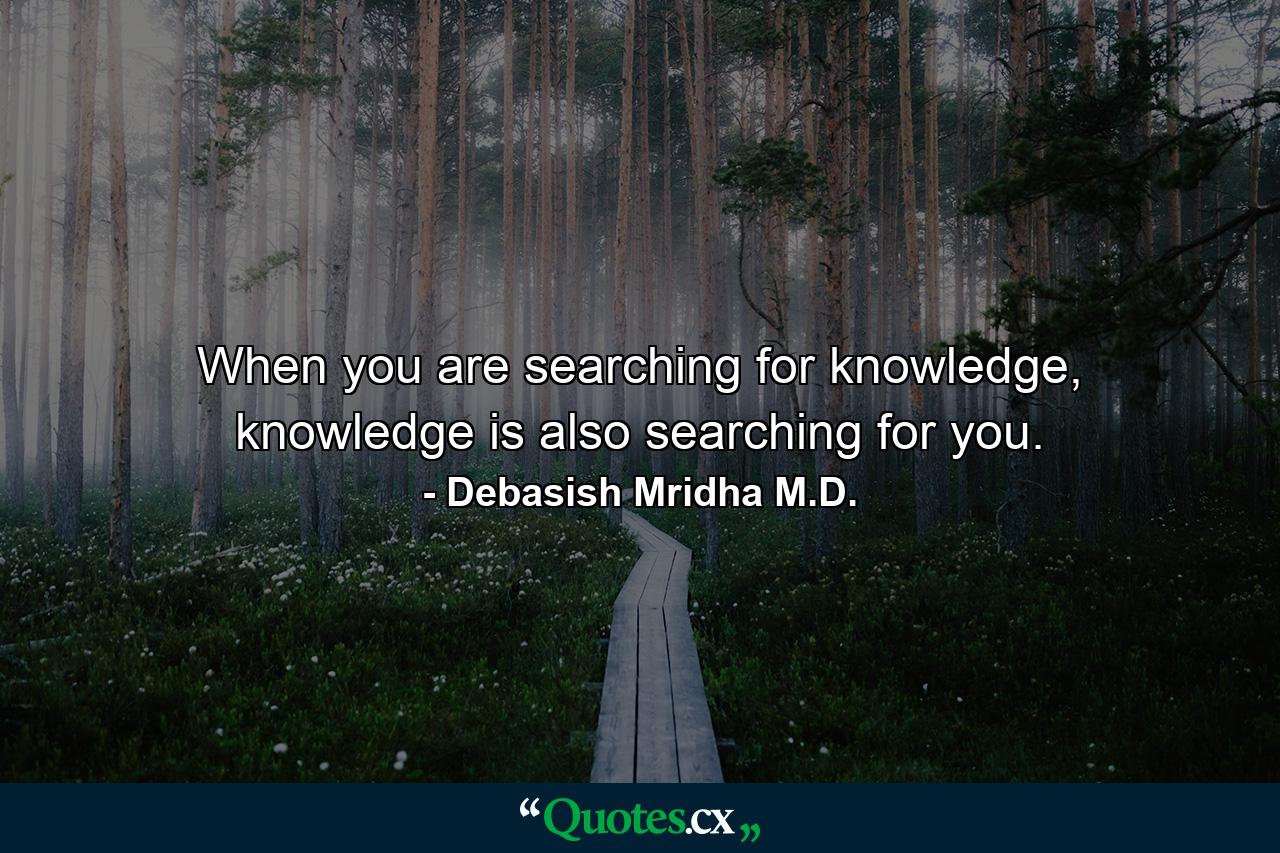 When you are searching for knowledge, knowledge is also searching for you. - Quote by Debasish Mridha M.D.