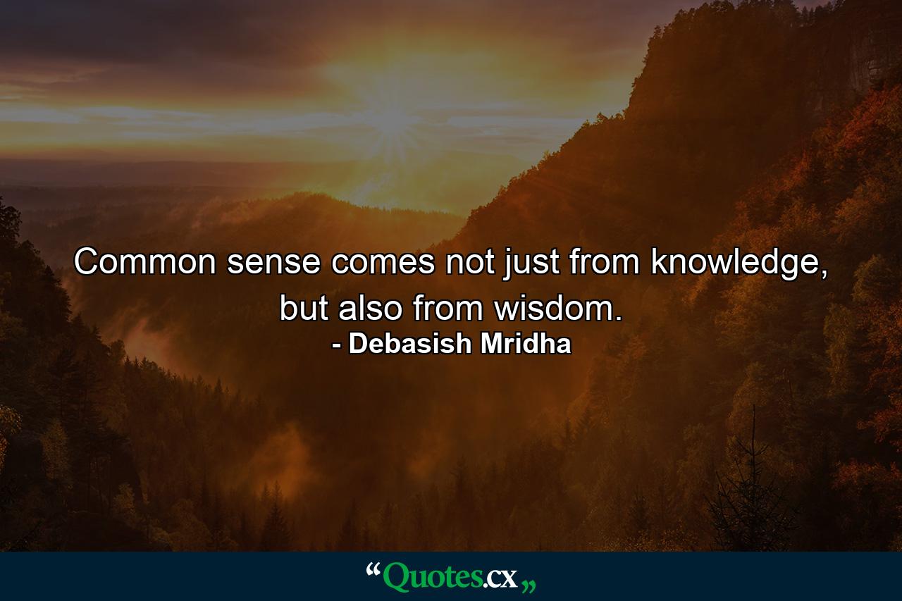 Common sense comes not just from knowledge, but also from wisdom. - Quote by Debasish Mridha