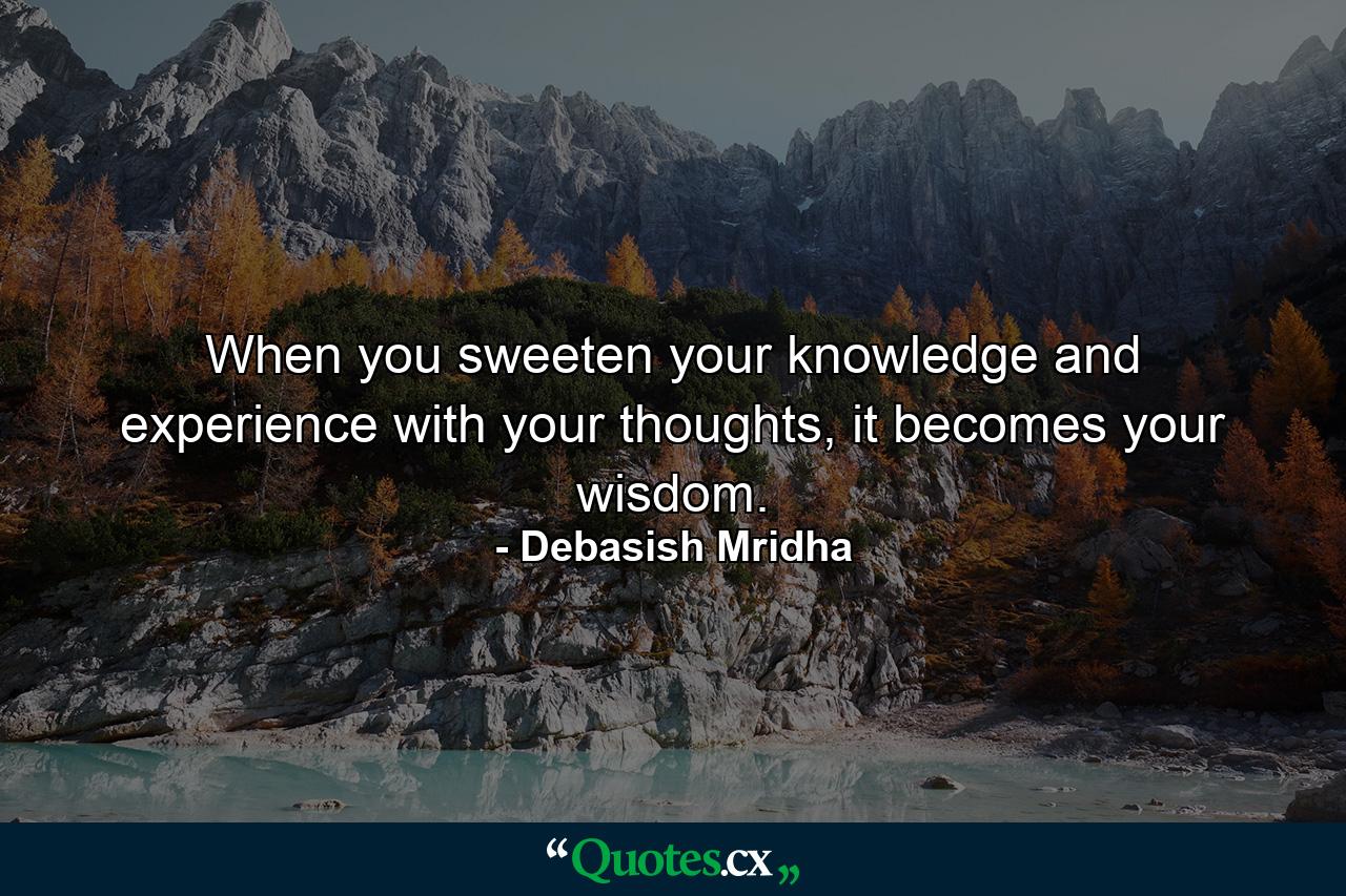 When you sweeten your knowledge and experience with your thoughts, it becomes your wisdom. - Quote by Debasish Mridha