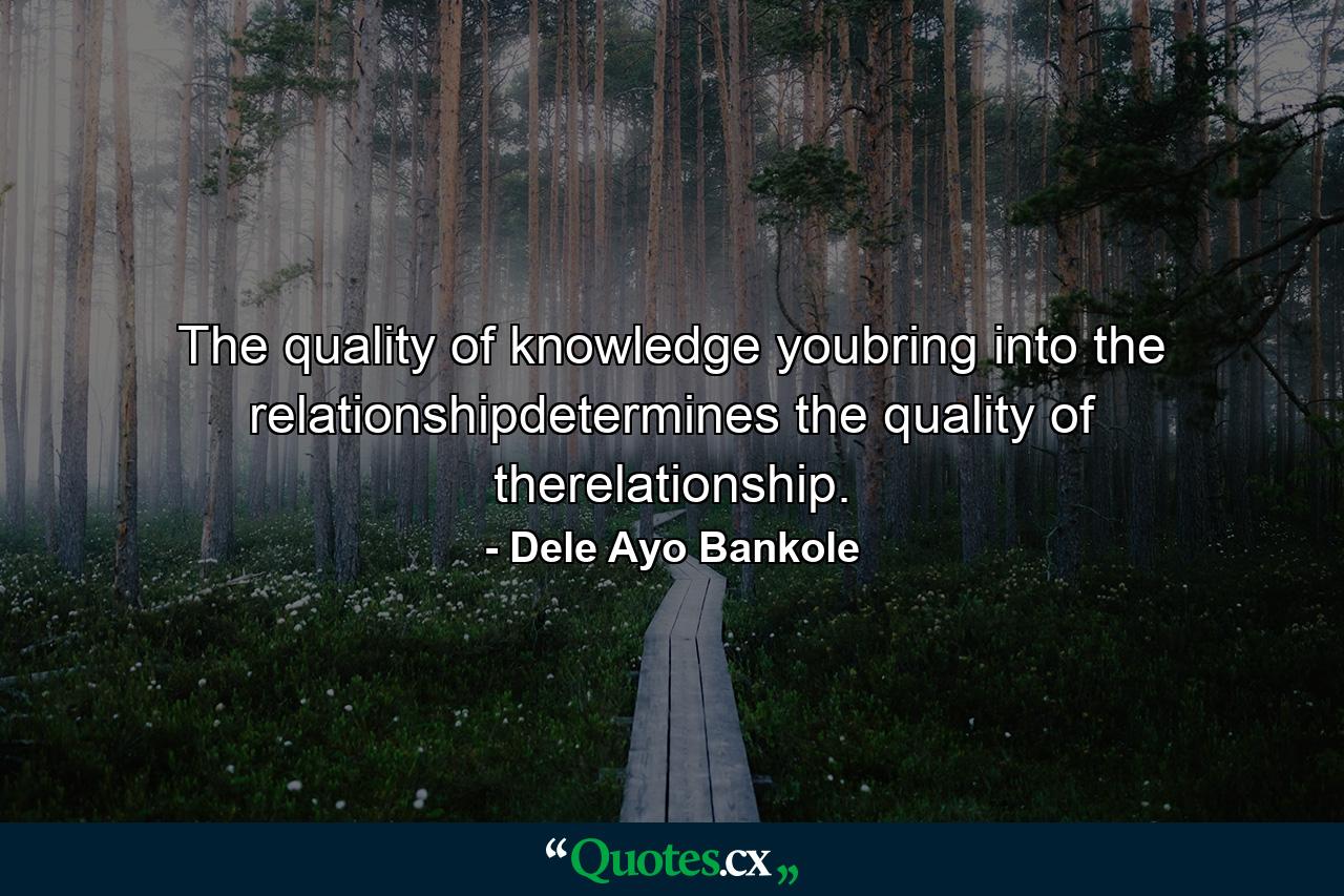 The quality of knowledge youbring into the relationshipdetermines the quality of therelationship. - Quote by Dele Ayo Bankole