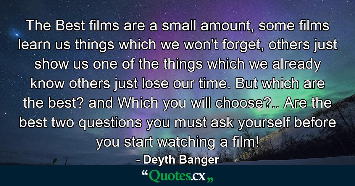 The Best films are a small amount, some films learn us things which we won't forget, others just show us one of the things which we already know others just lose our time. But which are the best? and Which you will choose?.. Are the best two questions you must ask yourself before you start watching a film! - Quote by Deyth Banger