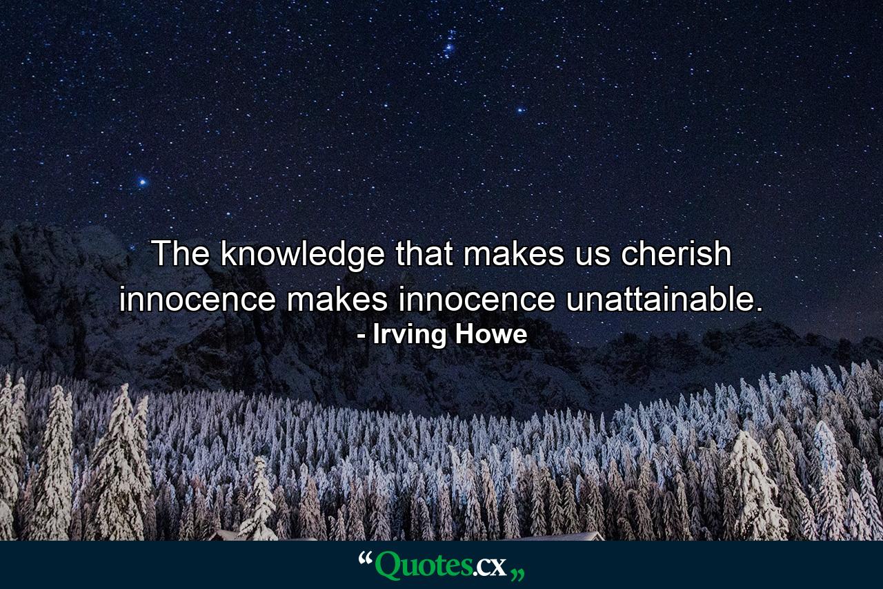 The knowledge that makes us cherish innocence makes innocence unattainable. - Quote by Irving Howe