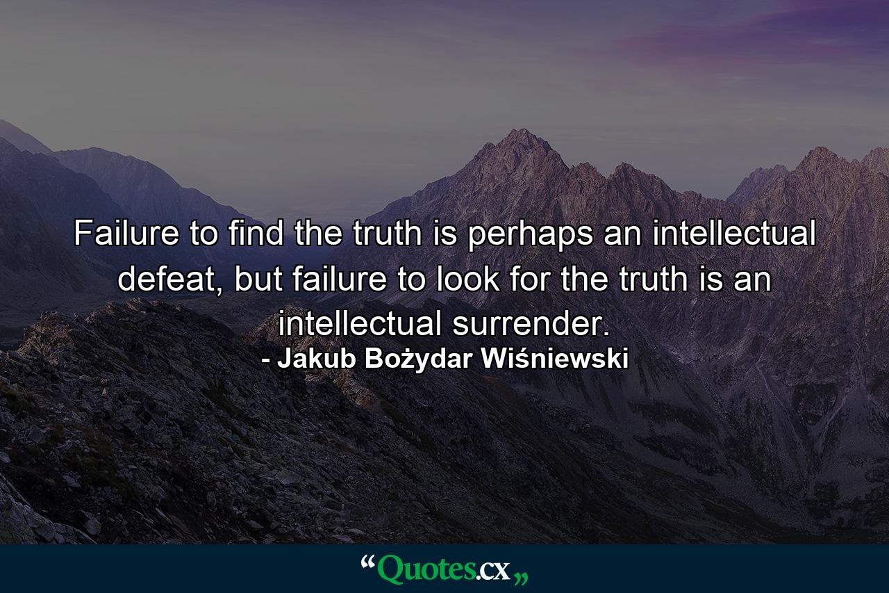 Failure to find the truth is perhaps an intellectual defeat, but failure to look for the truth is an intellectual surrender. - Quote by Jakub Bożydar Wiśniewski