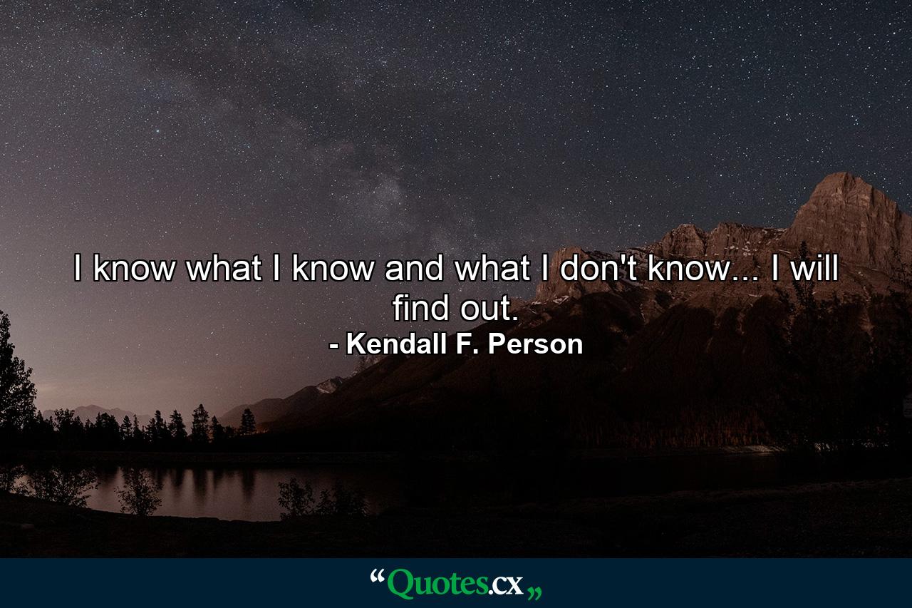 I know what I know and what I don't know... I will find out. - Quote by Kendall F. Person