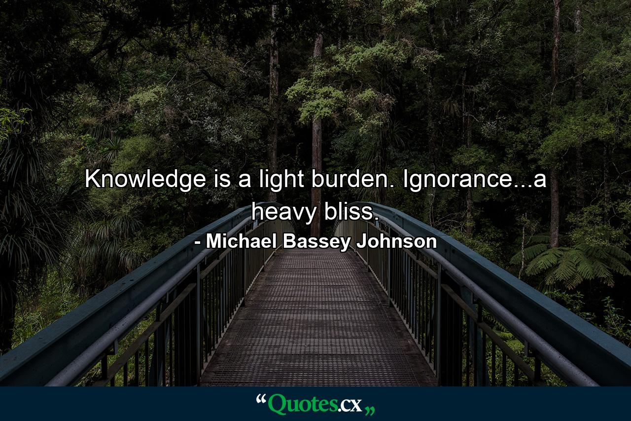 Knowledge is a light burden. Ignorance...a heavy bliss. - Quote by Michael Bassey Johnson