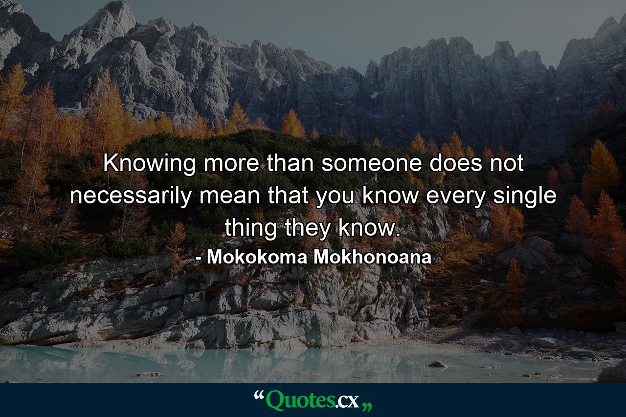 Knowing more than someone does not necessarily mean that you know every single thing they know. - Quote by Mokokoma Mokhonoana