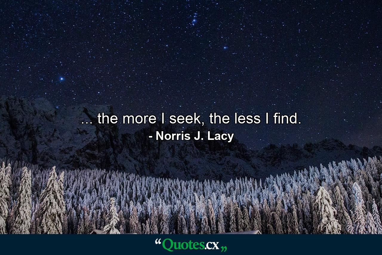 ... the more I seek, the less I find. - Quote by Norris J. Lacy