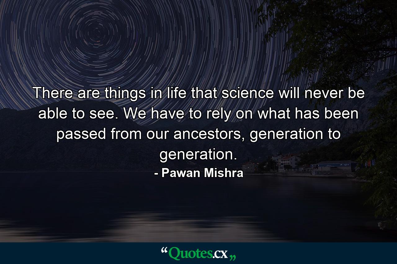 There are things in life that science will never be able to see. We have to rely on what has been passed from our ancestors, generation to generation. - Quote by Pawan Mishra