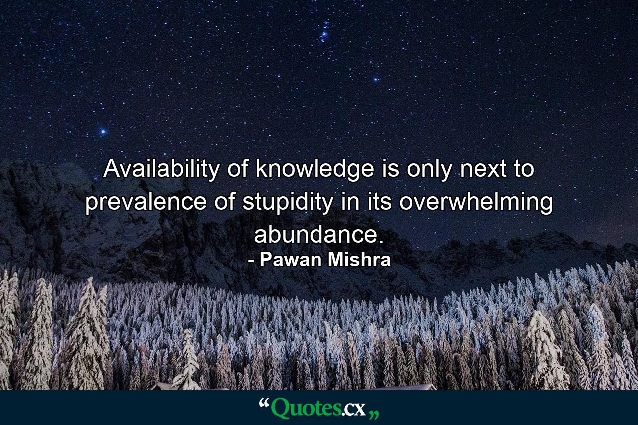 Availability of knowledge is only next to prevalence of stupidity in its overwhelming abundance. - Quote by Pawan Mishra