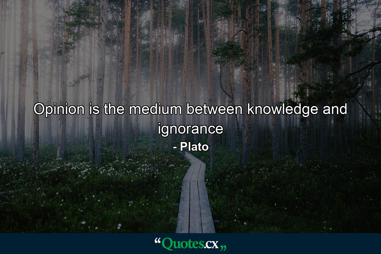 Opinion is the medium between knowledge and ignorance - Quote by Plato