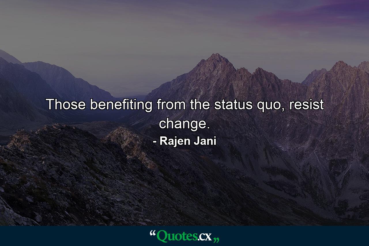 Those benefiting from the status quo, resist change. - Quote by Rajen Jani