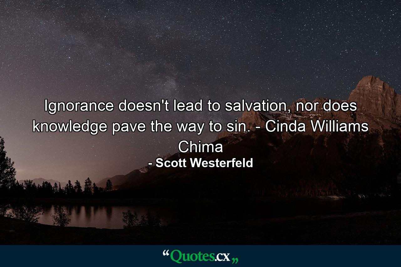 Ignorance doesn't lead to salvation, nor does knowledge pave the way to sin. - Cinda Williams Chima - Quote by Scott Westerfeld