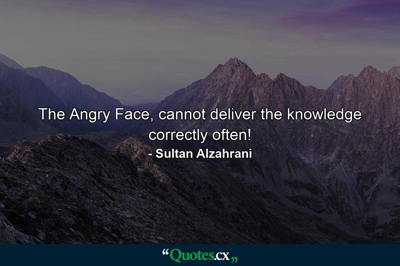 The Angry Face, cannot deliver the knowledge correctly often! - Quote by Sultan Alzahrani