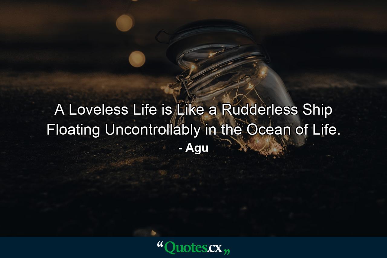 A Loveless Life is Like a Rudderless Ship Floating Uncontrollably in the Ocean of Life. - Quote by Agu