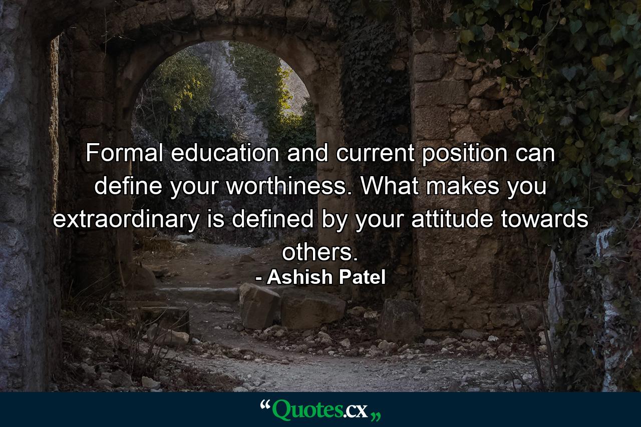 Formal education and current position can define your worthiness. What makes you extraordinary is defined by your attitude towards others. - Quote by Ashish Patel