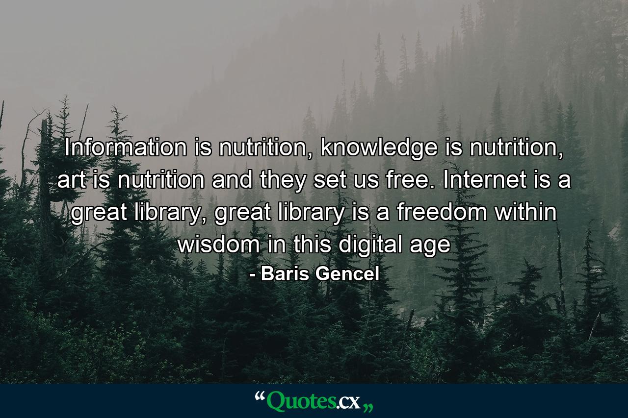 Information is nutrition, knowledge is nutrition, art is nutrition and they set us free. Internet is a great library, great library is a freedom within wisdom in this digital age - Quote by Baris Gencel