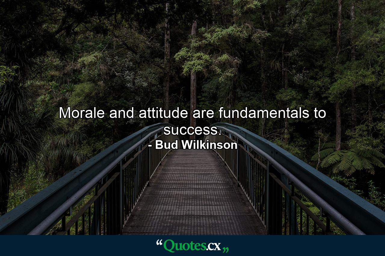 Morale and attitude are fundamentals to success. - Quote by Bud Wilkinson