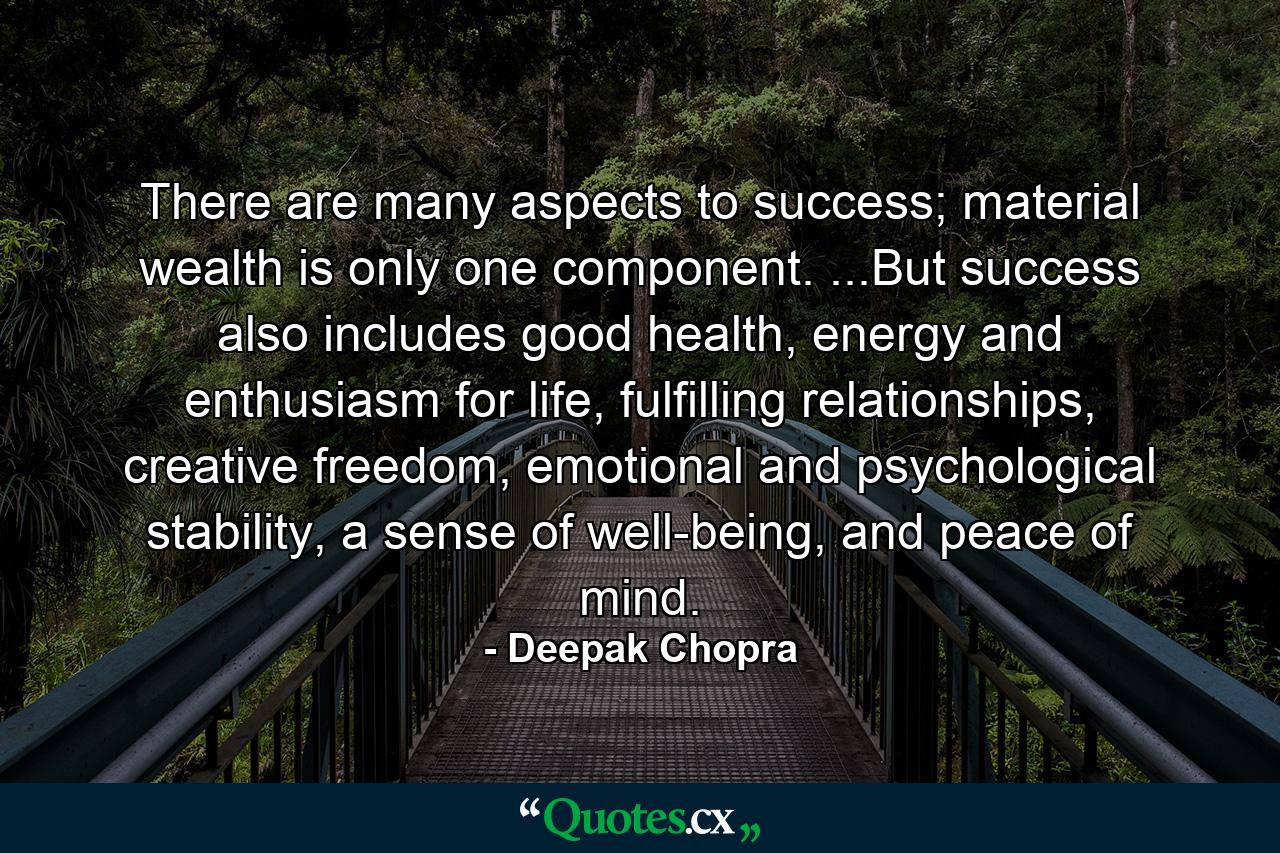 There are many aspects to success; material wealth is only one component. ...But success also includes good health, energy and enthusiasm for life, fulfilling relationships, creative freedom, emotional and psychological stability, a sense of well-being, and peace of mind. - Quote by Deepak Chopra