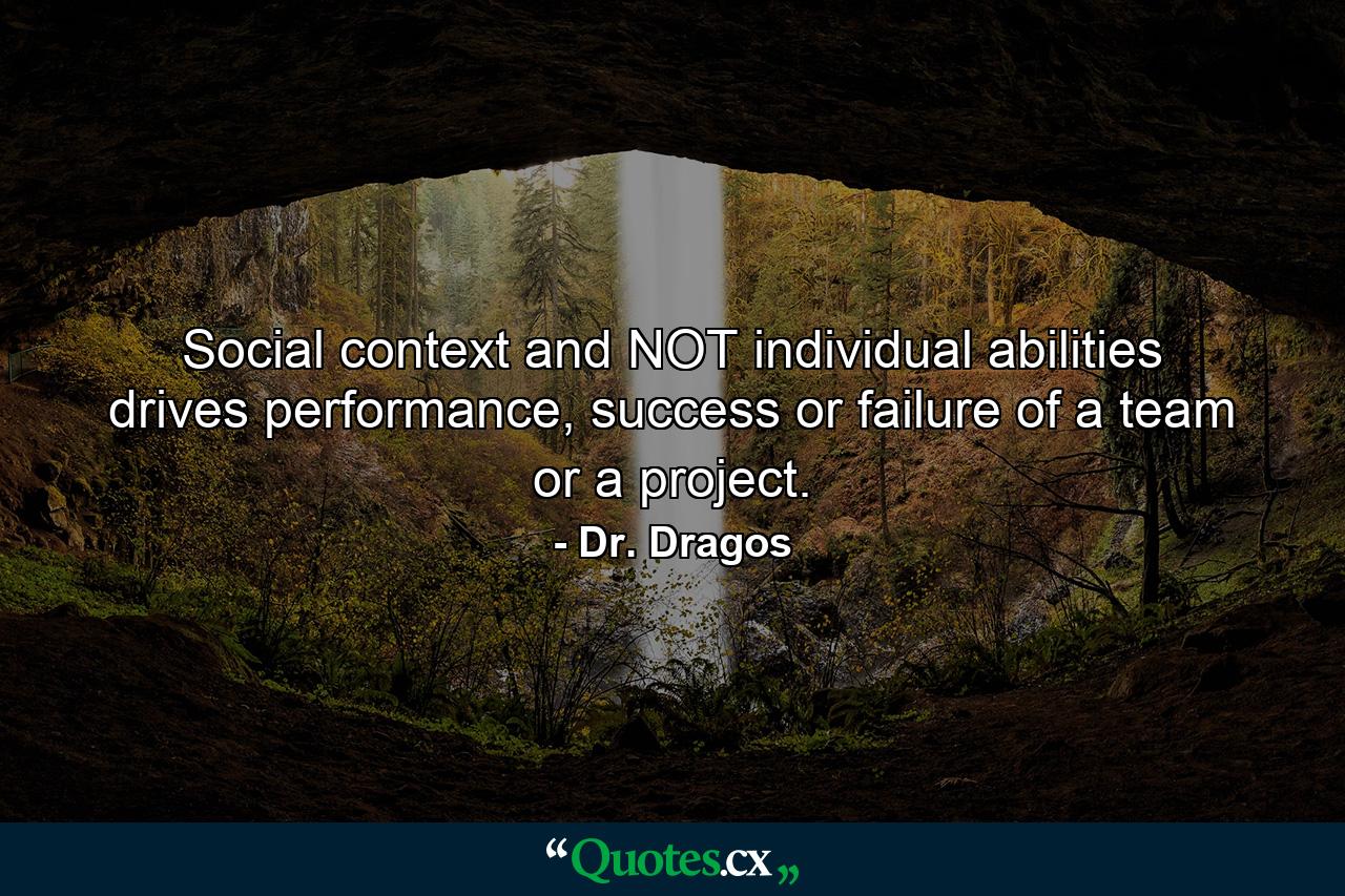 Social context and NOT individual abilities drives performance, success or failure of a team or a project. - Quote by Dr. Dragos