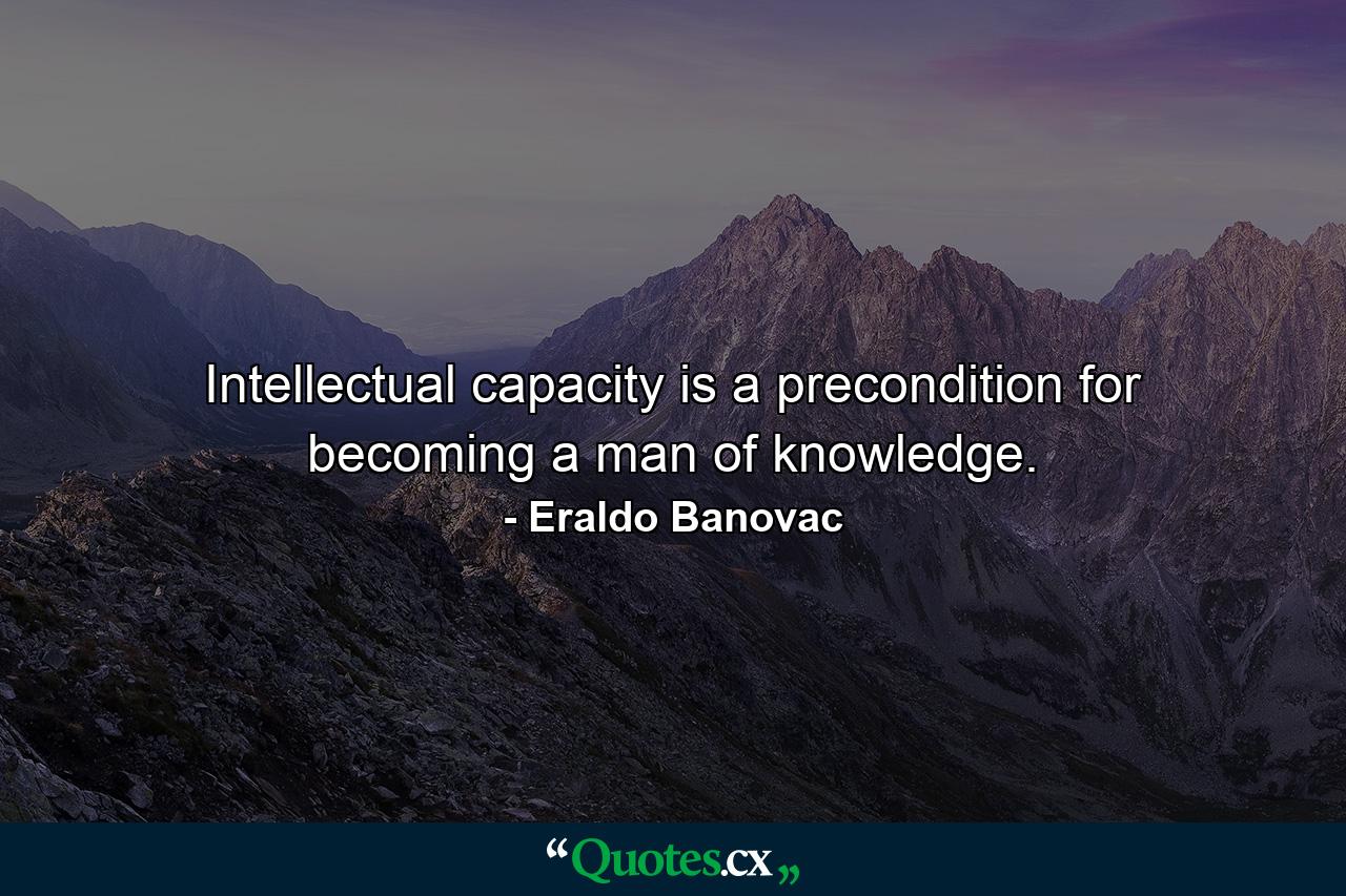 Intellectual capacity is a precondition for becoming a man of knowledge. - Quote by Eraldo Banovac