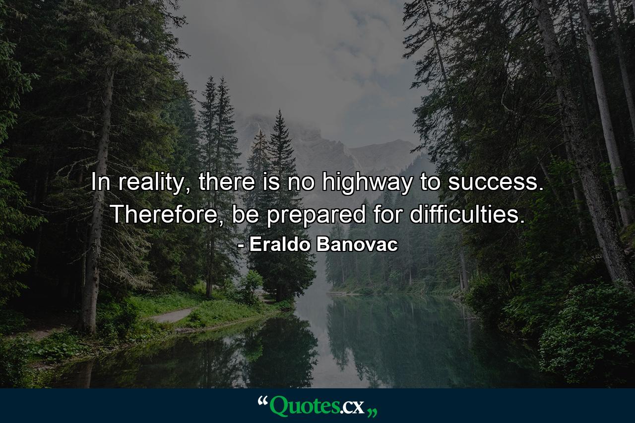 In reality, there is no highway to success. Therefore, be prepared for difficulties. - Quote by Eraldo Banovac