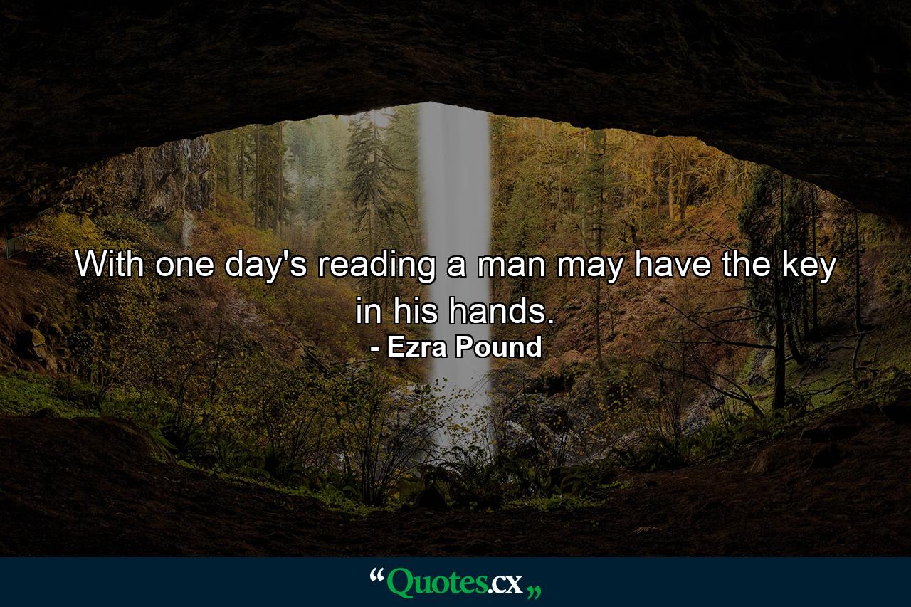 With one day's reading a man may have the key in his hands. - Quote by Ezra Pound