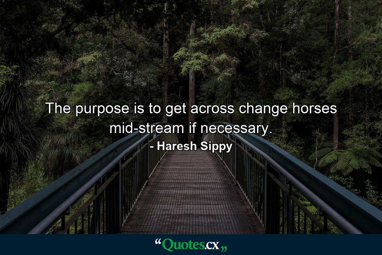 The purpose is to get across change horses mid-stream if necessary. - Quote by Haresh Sippy