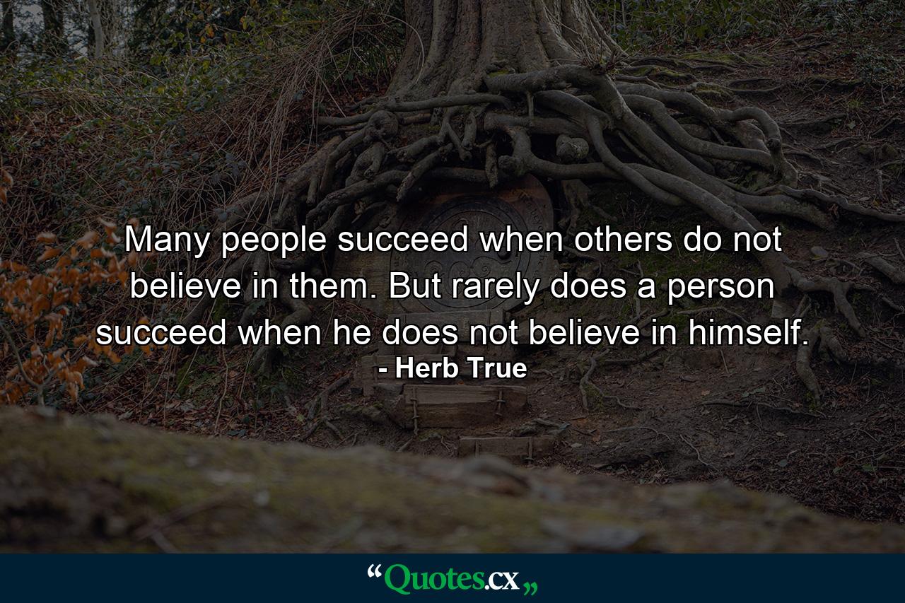 Many people succeed when others do not believe in them. But rarely does a person succeed when he does not believe in himself. - Quote by Herb True