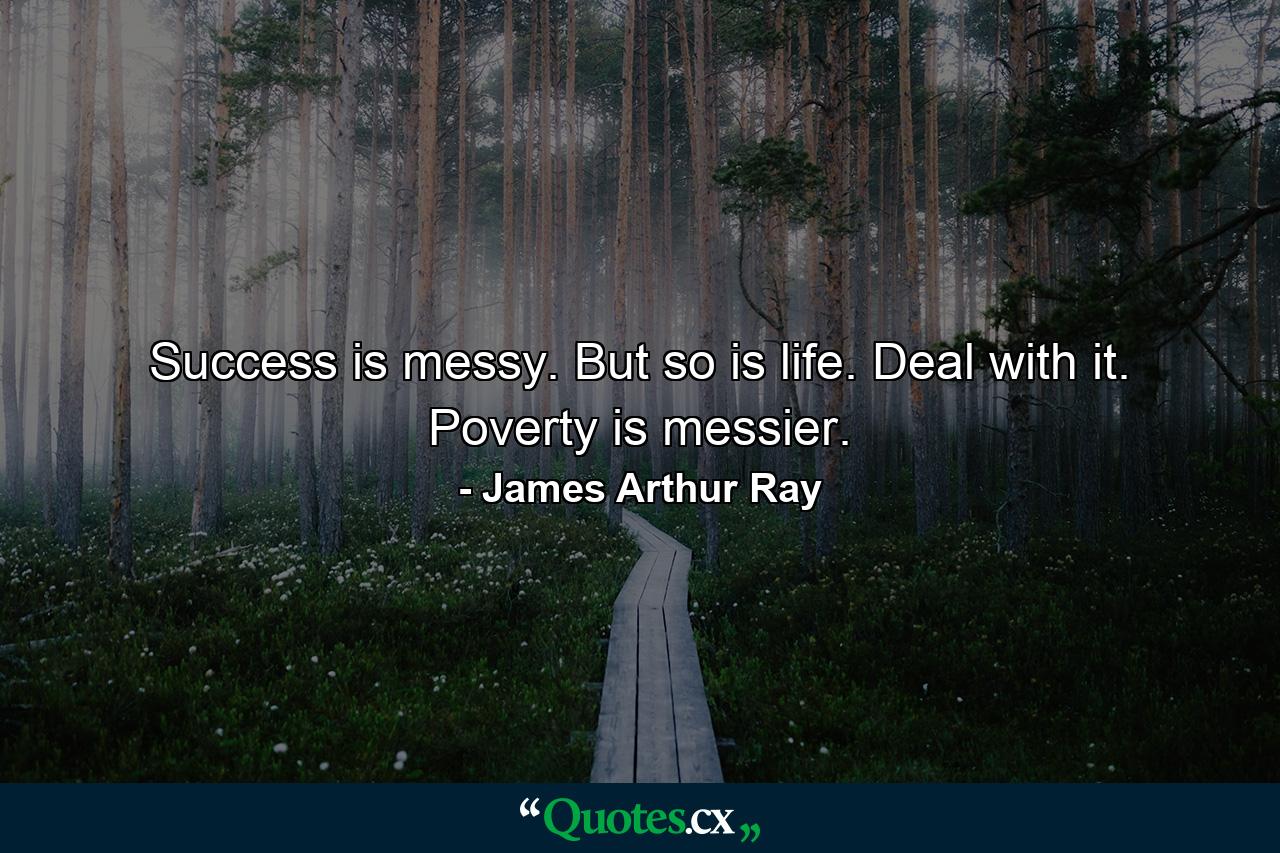 Success is messy. But so is life. Deal with it. Poverty is messier. - Quote by James Arthur Ray