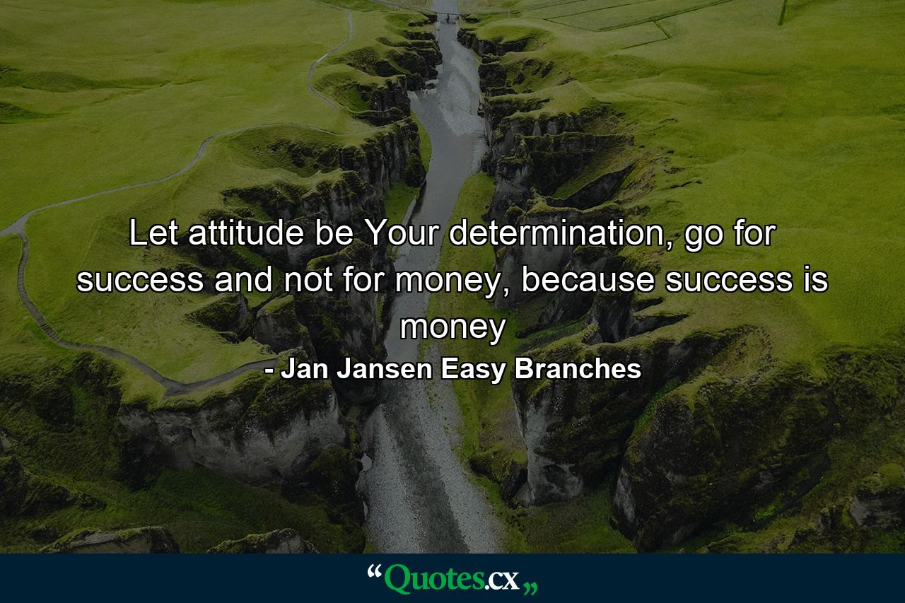 Let attitude be Your determination, go for success and not for money, because success is money - Quote by Jan Jansen Easy Branches