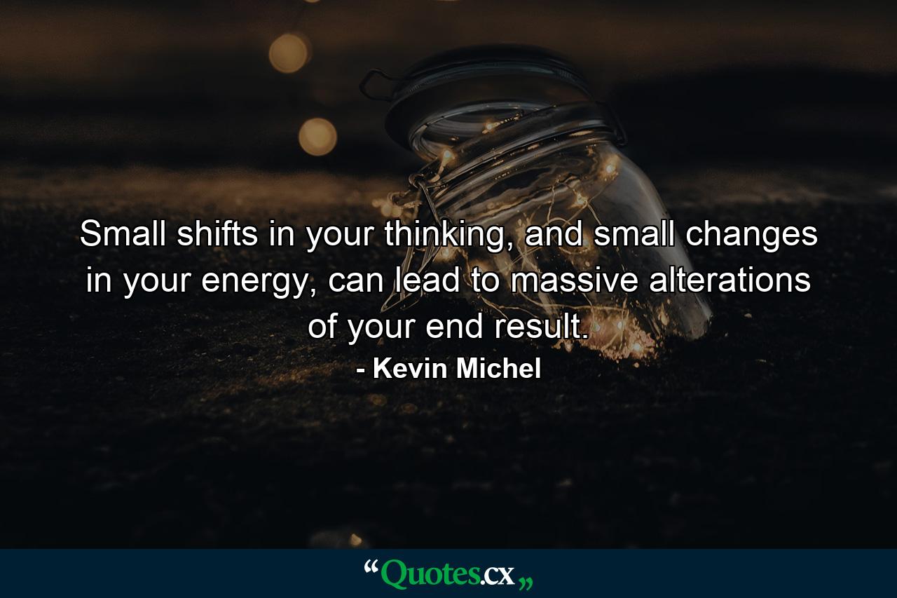 Small shifts in your thinking, and small changes in your energy, can lead to massive alterations of your end result. - Quote by Kevin Michel