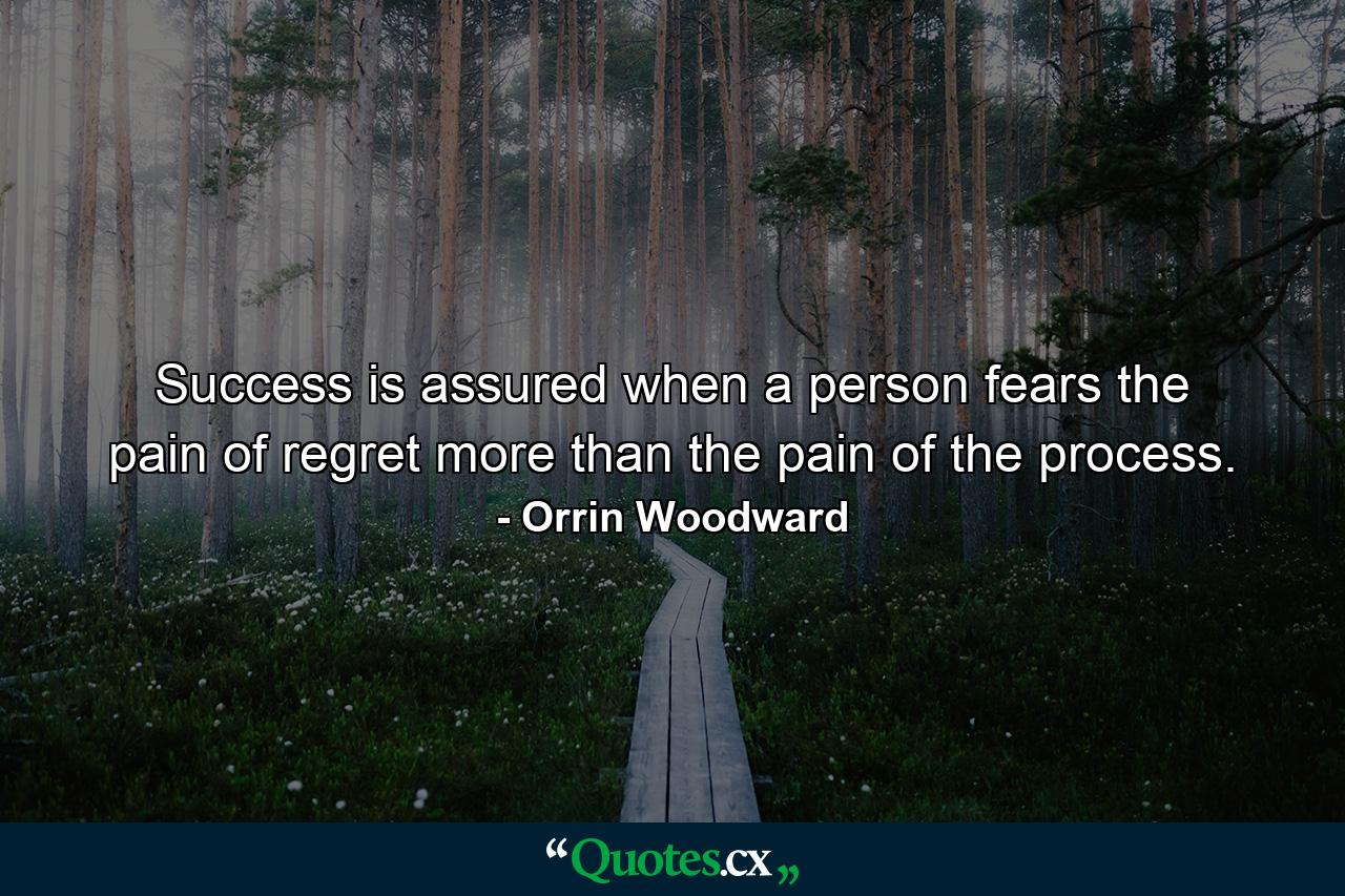 Success is assured when a person fears the pain of regret more than the pain of the process. - Quote by Orrin Woodward