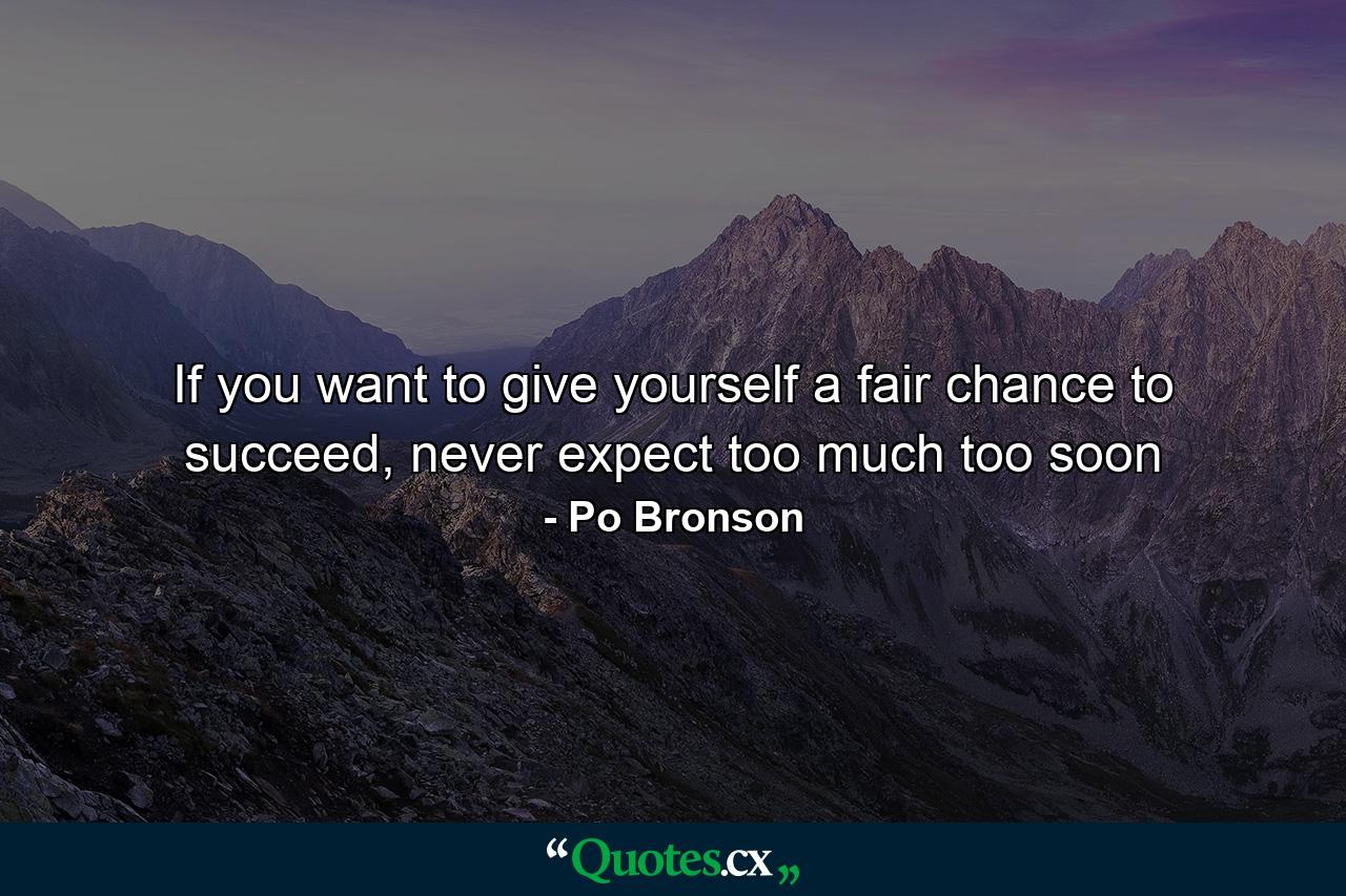 If you want to give yourself a fair chance to succeed, never expect too much too soon - Quote by Po Bronson