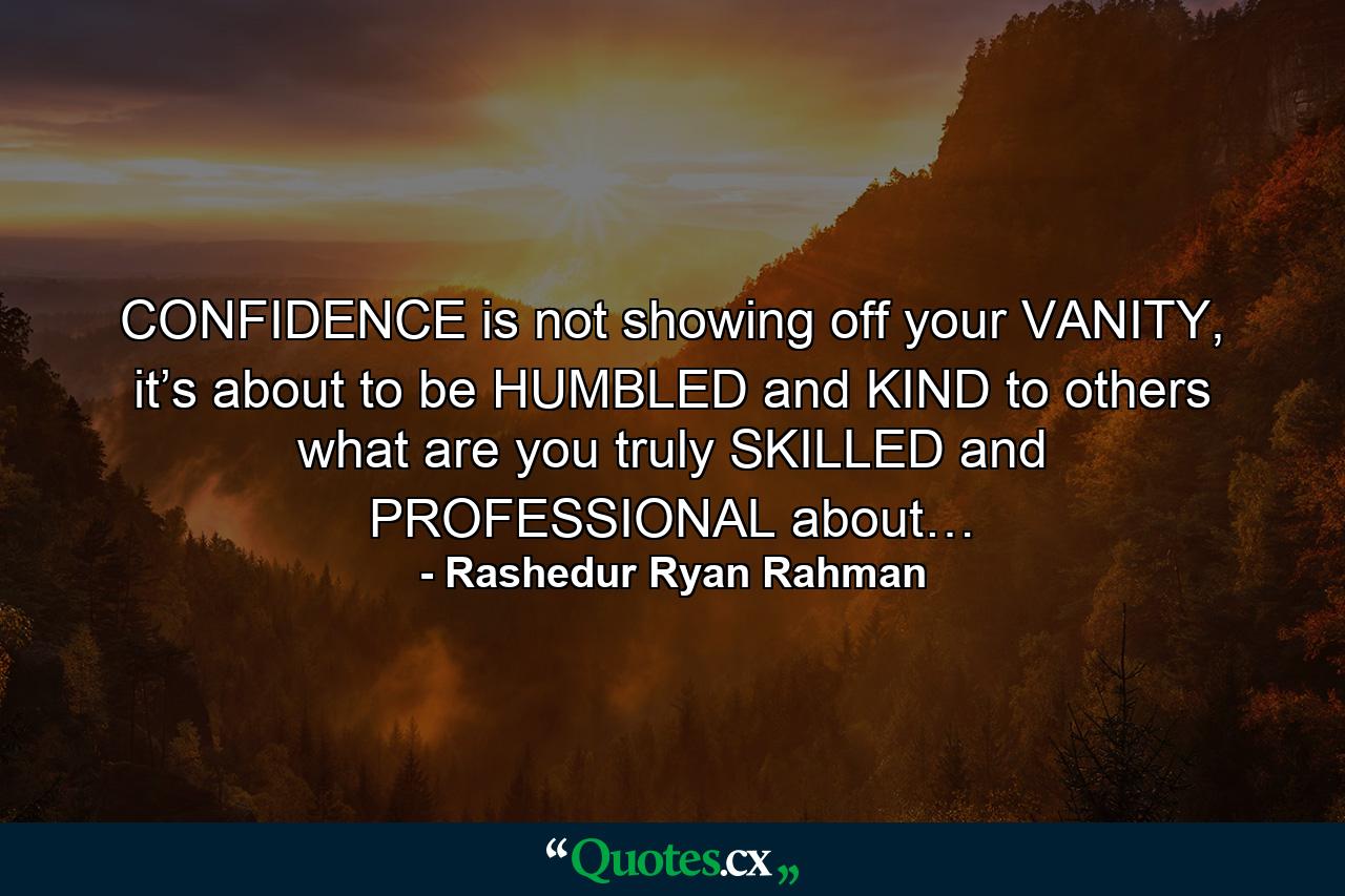 CONFIDENCE is not showing off your VANITY, it’s about to be HUMBLED and KIND to others what are you truly SKILLED and PROFESSIONAL about… - Quote by Rashedur Ryan Rahman