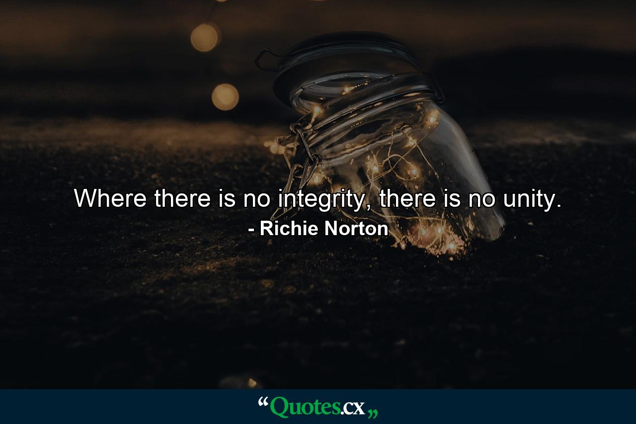 Where there is no integrity, there is no unity. - Quote by Richie Norton