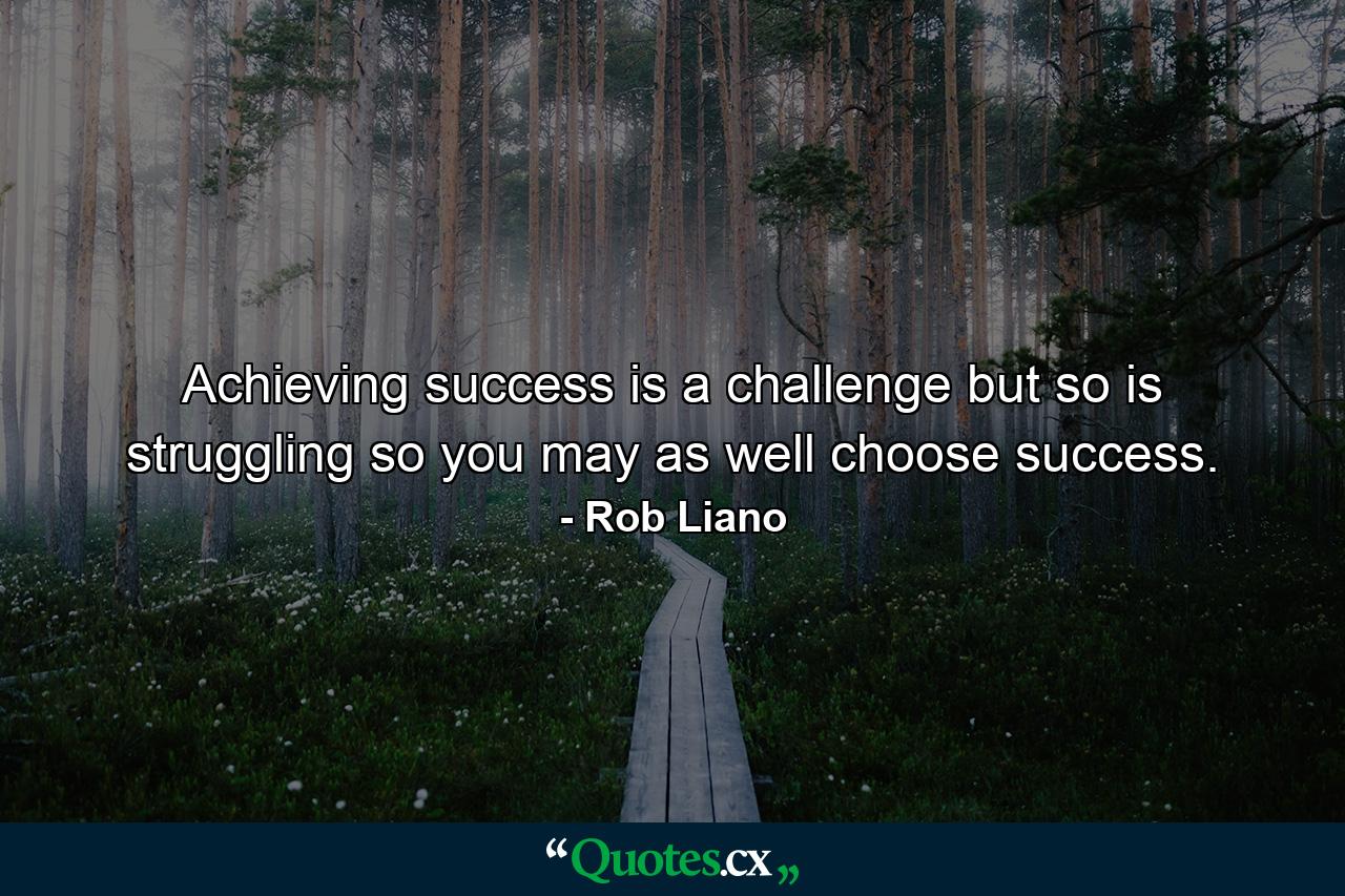 Achieving success is a challenge but so is struggling so you may as well choose success. - Quote by Rob Liano