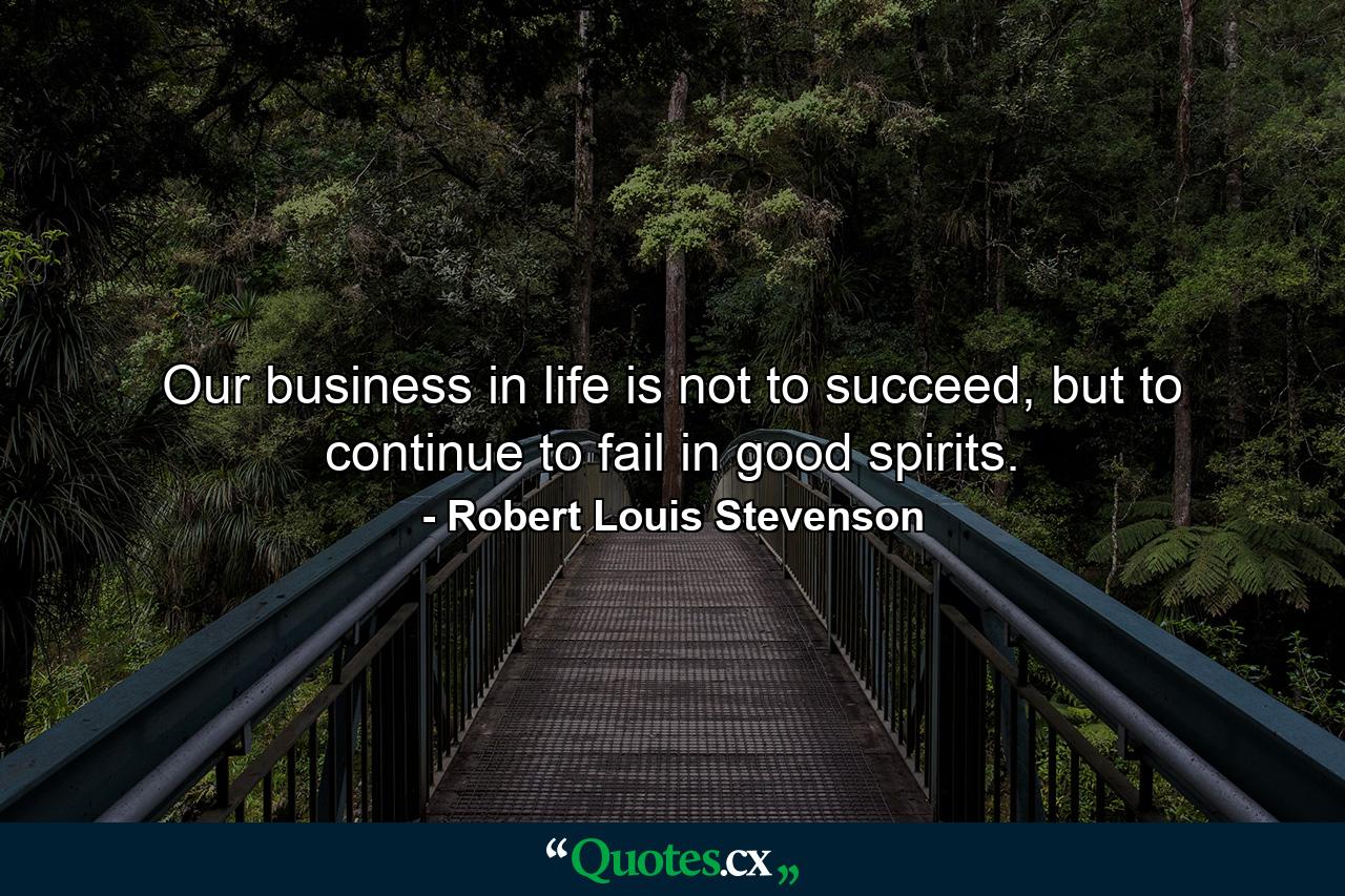 Our business in life is not to succeed, but to continue to fail in good spirits. - Quote by Robert Louis Stevenson