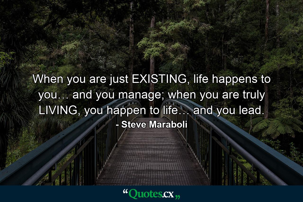 When you are just EXISTING, life happens to you… and you manage; when you are truly LIVING, you happen to life… and you lead. - Quote by Steve Maraboli