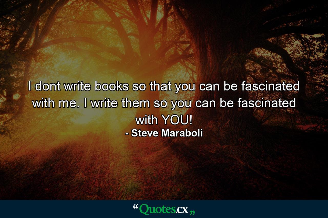 I dont write books so that you can be fascinated with me. I write them so you can be fascinated with YOU! - Quote by Steve Maraboli