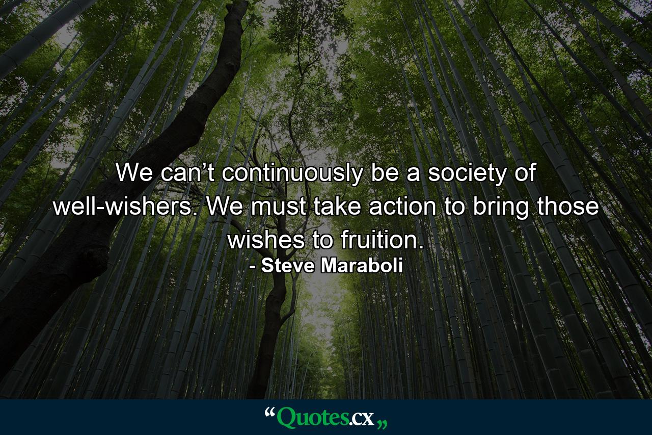 We can’t continuously be a society of well-wishers. We must take action to bring those wishes to fruition. - Quote by Steve Maraboli