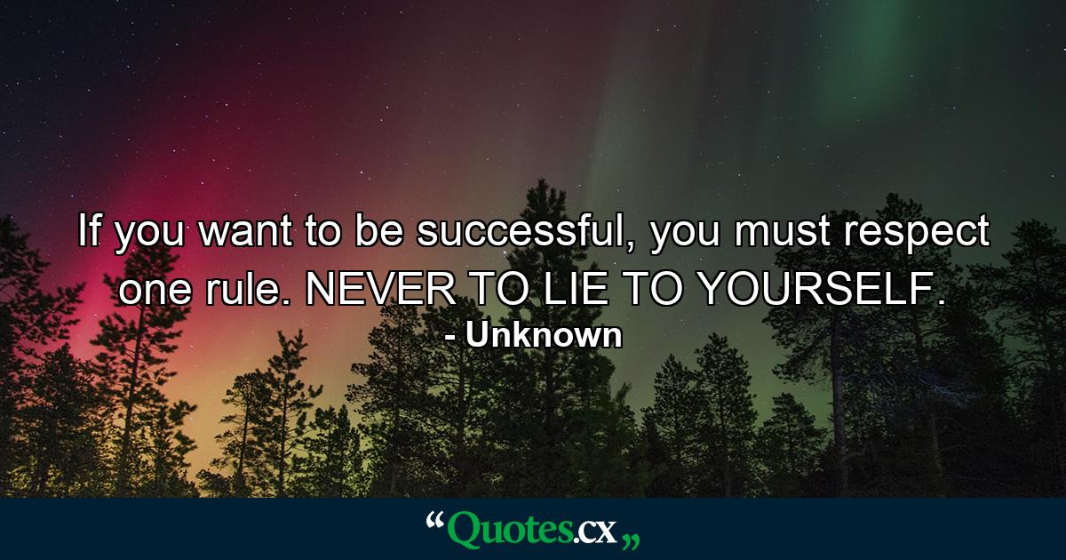 If you want to be successful, you must respect one rule. NEVER TO LIE TO YOURSELF. - Quote by Unknown