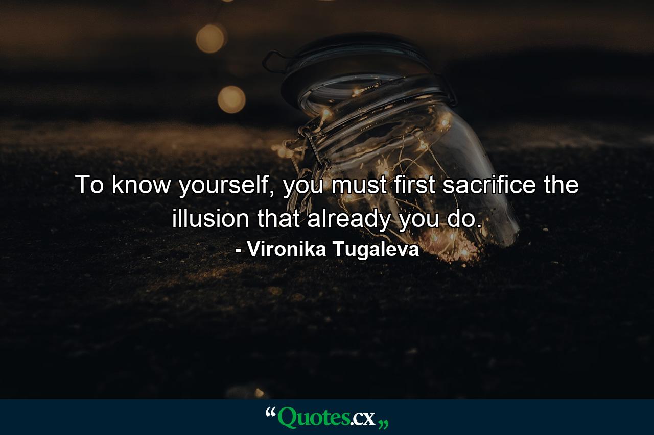 To know yourself, you must first sacrifice the illusion that already you do. - Quote by Vironika Tugaleva