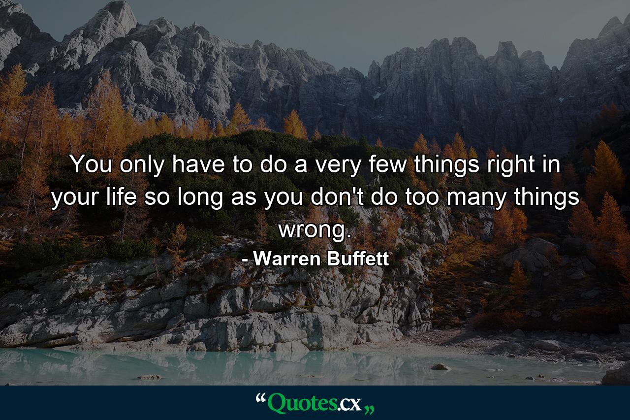 You only have to do a very few things right in your life so long as you don't do too many things wrong. - Quote by Warren Buffett