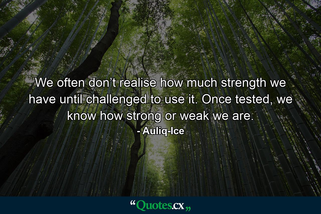 We often don’t realise how much strength we have until challenged to use it. Once tested, we know how strong or weak we are. - Quote by Auliq-Ice