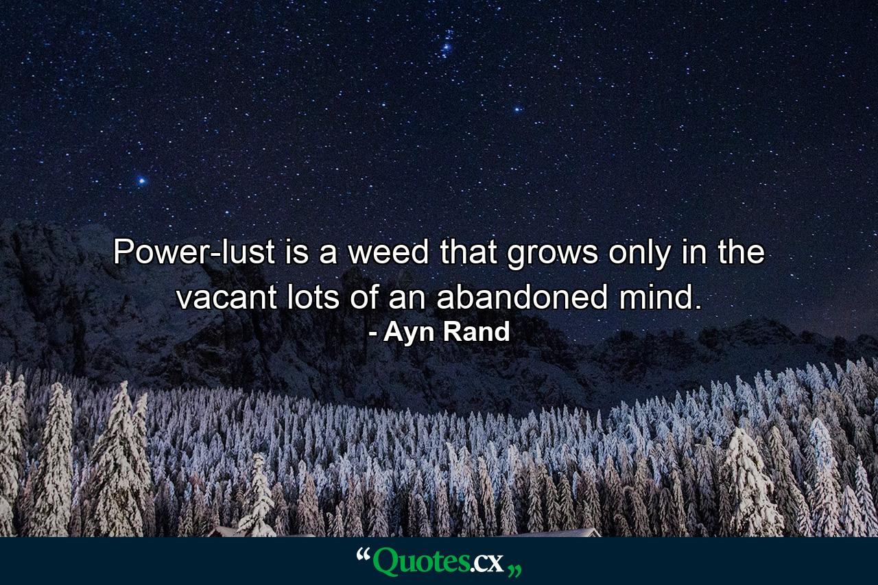 Power-lust is a weed that grows only in the vacant lots of an abandoned mind. - Quote by Ayn Rand