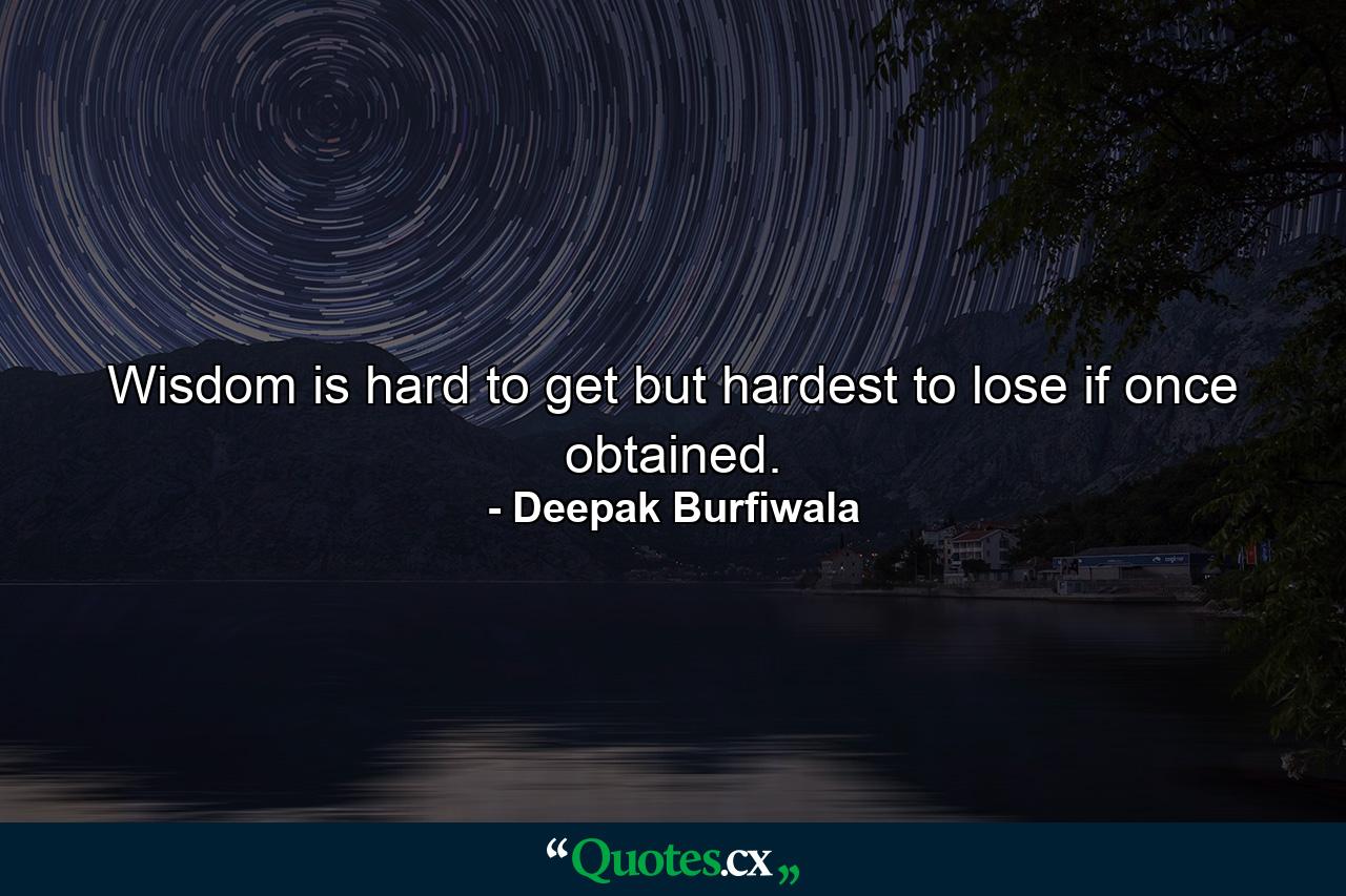 Wisdom is hard to get but hardest to lose if once obtained. - Quote by Deepak Burfiwala